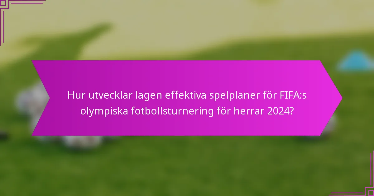 Hur utvecklar lagen effektiva spelplaner för FIFA:s olympiska fotbollsturnering för herrar 2024?