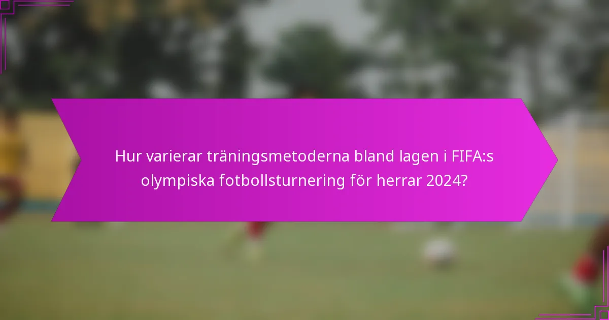 Hur varierar träningsmetoderna bland lagen i FIFA:s olympiska fotbollsturnering för herrar 2024?
