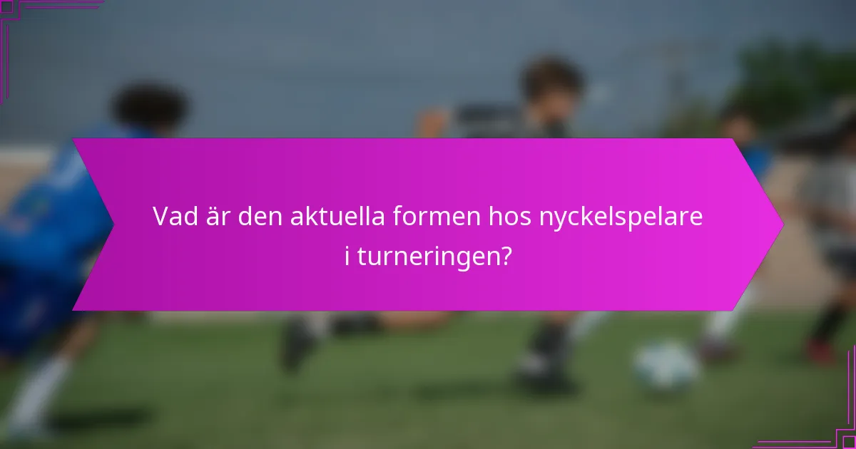 Vad är den aktuella formen hos nyckelspelare i turneringen?