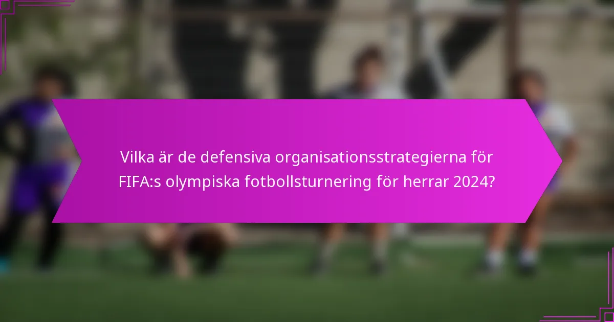 Vilka är de defensiva organisationsstrategierna för FIFA:s olympiska fotbollsturnering för herrar 2024?