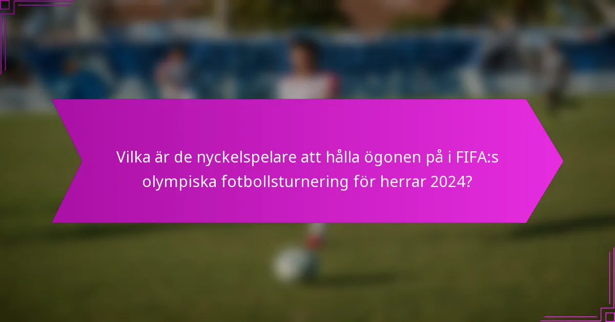 Vilka är de nyckelspelare att hålla ögonen på i FIFA:s olympiska fotbollsturnering för herrar 2024?