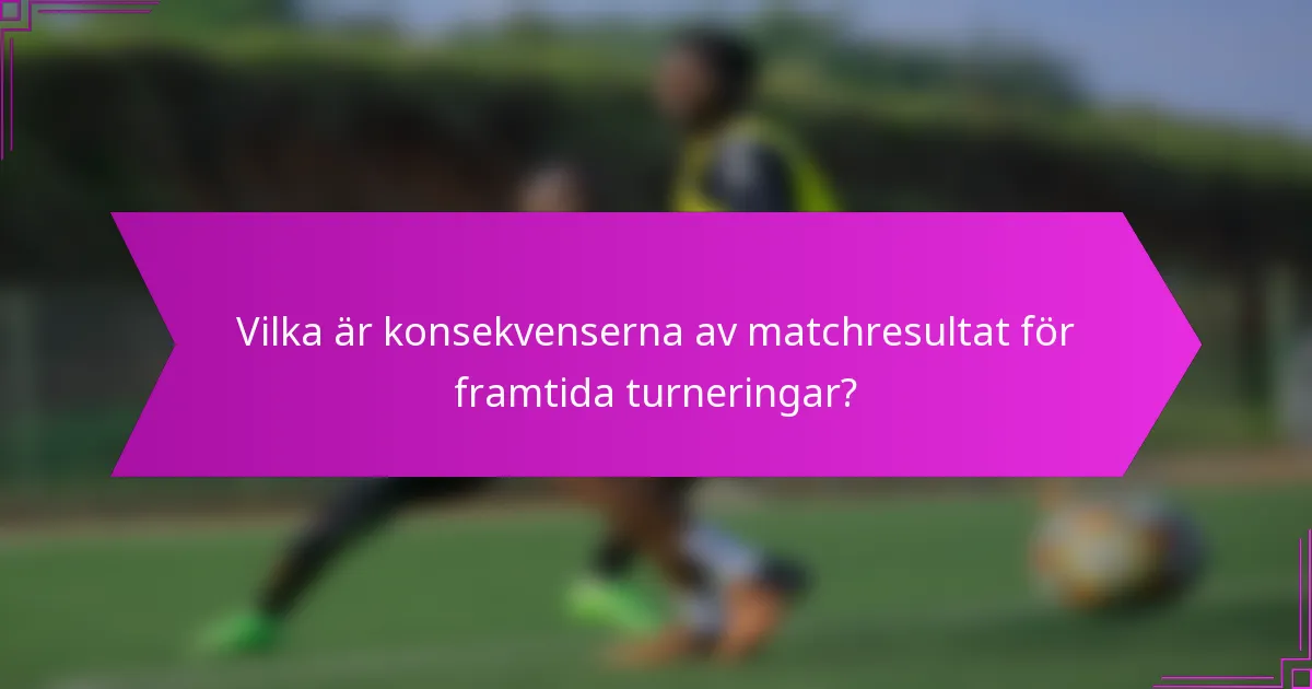 Vilka är konsekvenserna av matchresultat för framtida turneringar?