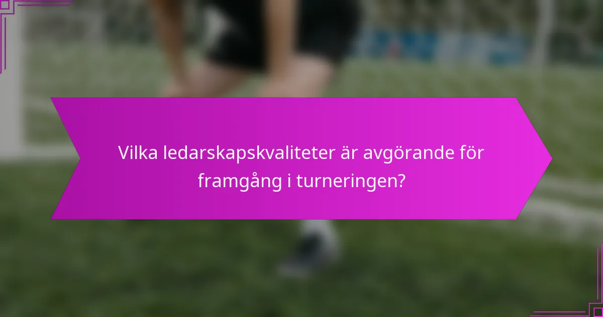 Vilka ledarskapskvaliteter är avgörande för framgång i turneringen?