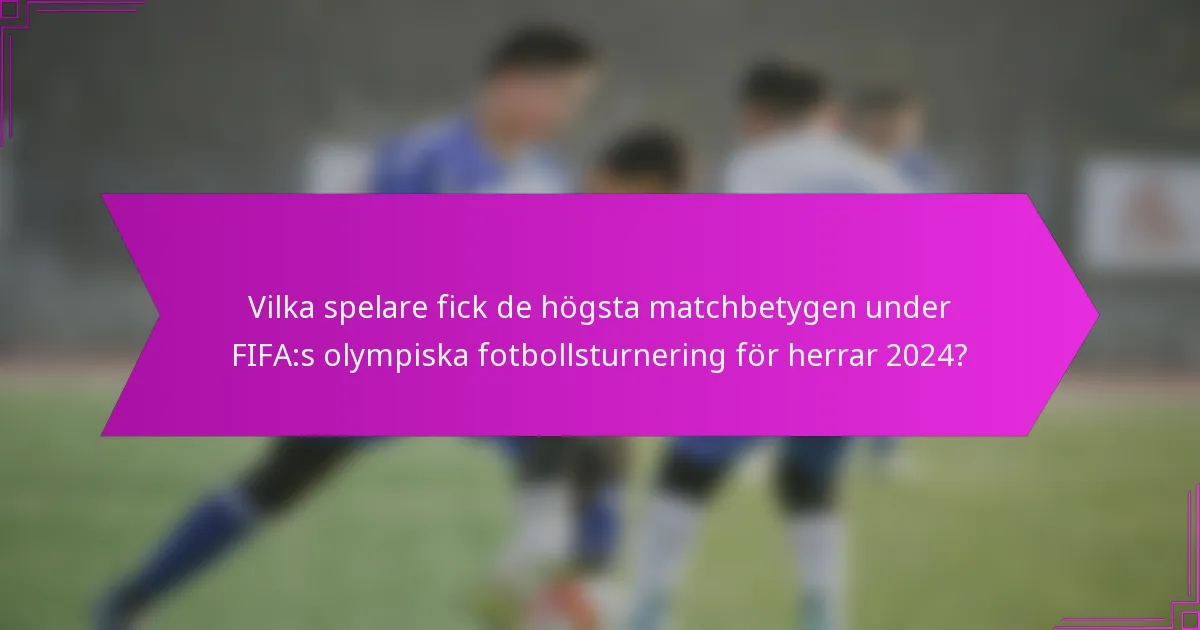 Vilka spelare fick de högsta matchbetygen under FIFA:s olympiska fotbollsturnering för herrar 2024?