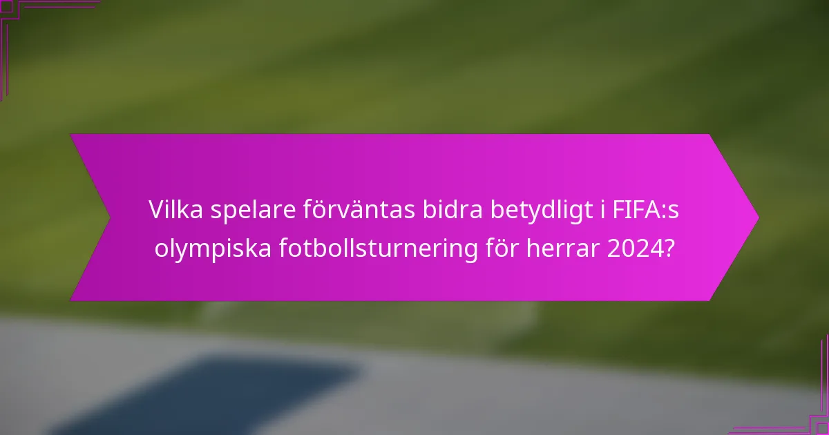 Vilka spelare förväntas bidra betydligt i FIFA:s olympiska fotbollsturnering för herrar 2024?