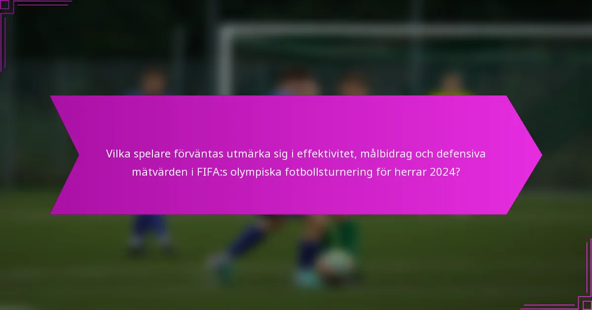 Vilka spelare förväntas utmärka sig i effektivitet, målbidrag och defensiva mätvärden i FIFA:s olympiska fotbollsturnering för herrar 2024?