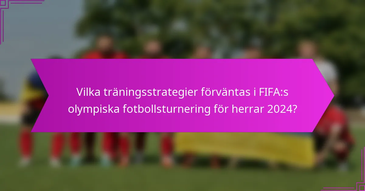 Vilka träningsstrategier förväntas i FIFA:s olympiska fotbollsturnering för herrar 2024?
